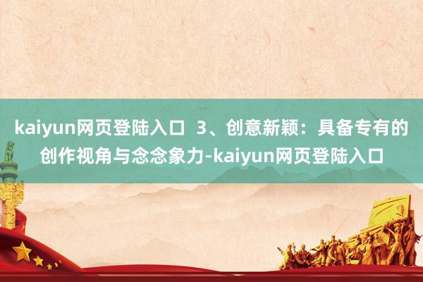 kaiyun网页登陆入口  3、创意新颖：具备专有的创作视角与念念象力-kaiyun网页登陆入口