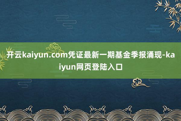 开云kaiyun.com凭证最新一期基金季报涌现-kaiyun网页登陆入口