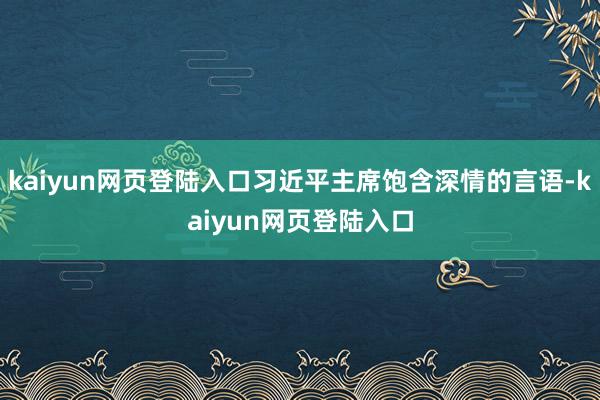 kaiyun网页登陆入口习近平主席饱含深情的言语-kaiyun网页登陆入口