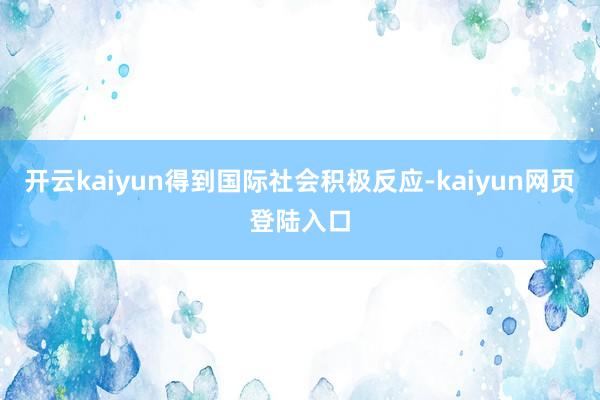 开云kaiyun得到国际社会积极反应-kaiyun网页登陆入口