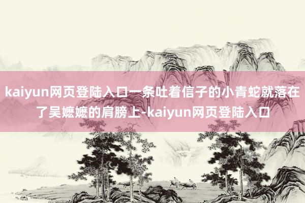 kaiyun网页登陆入口一条吐着信子的小青蛇就落在了吴嬷嬷的肩膀上-kaiyun网页登陆入口