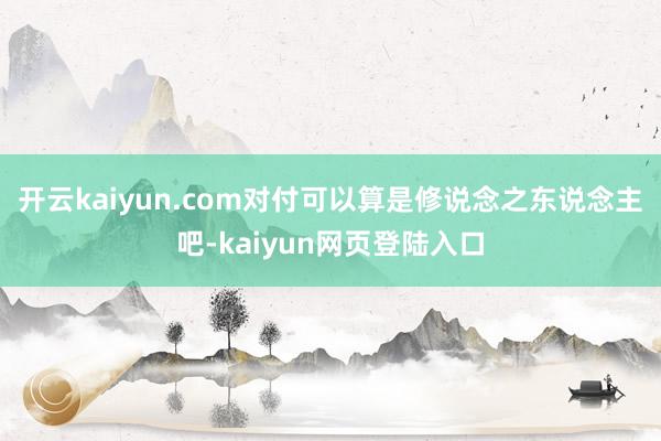 开云kaiyun.com对付可以算是修说念之东说念主吧-kaiyun网页登陆入口