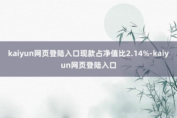 kaiyun网页登陆入口现款占净值比2.14%-kaiyun网页登陆入口