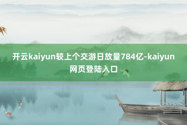 开云kaiyun较上个交游日放量784亿-kaiyun网页登陆入口