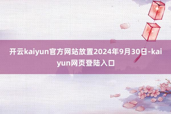 开云kaiyun官方网站放置2024年9月30日-kaiyun网页登陆入口