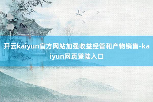 开云kaiyun官方网站加强收益经管和产物销售-kaiyun网页登陆入口