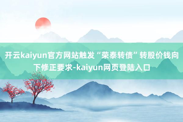 开云kaiyun官方网站触发“荣泰转债”转股价钱向下修正要求-kaiyun网页登陆入口