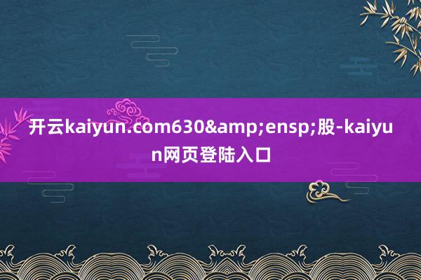 开云kaiyun.com630&ensp;股-kaiyun网页登陆入口