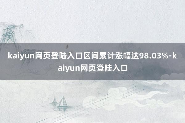 kaiyun网页登陆入口区间累计涨幅达98.03%-kaiyun网页登陆入口