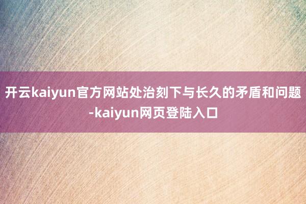 开云kaiyun官方网站处治刻下与长久的矛盾和问题-kaiyun网页登陆入口