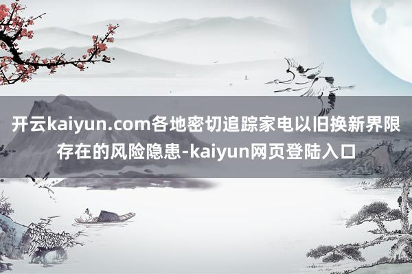 开云kaiyun.com各地密切追踪家电以旧换新界限存在的风险隐患-kaiyun网页登陆入口