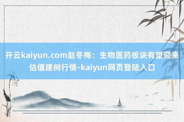 开云kaiyun.com赵冬梅：生物医药板块有望迎来估值建树行情-kaiyun网页登陆入口