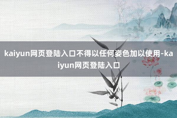 kaiyun网页登陆入口不得以任何姿色加以使用-kaiyun网页登陆入口