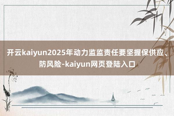 开云kaiyun2025年动力监监责任要坚握保供应、防风险-kaiyun网页登陆入口