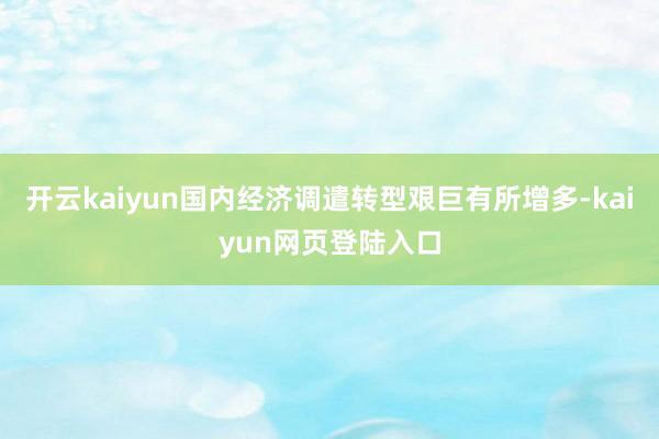 开云kaiyun国内经济调遣转型艰巨有所增多-kaiyun网页登陆入口