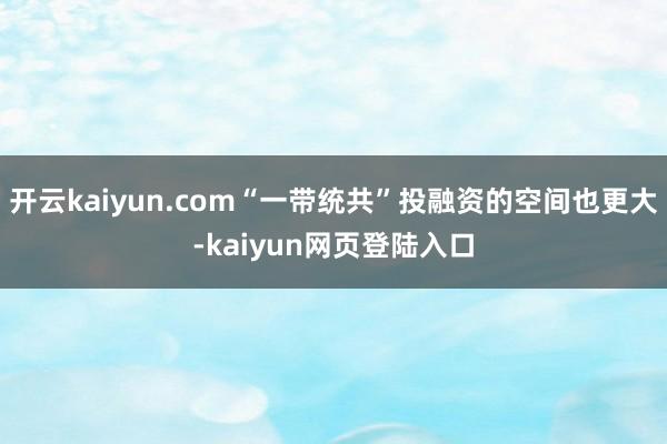 开云kaiyun.com“一带统共”投融资的空间也更大-kaiyun网页登陆入口