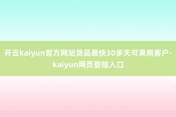 开云kaiyun官方网站货品最快30多天可录用客户-kaiyun网页登陆入口