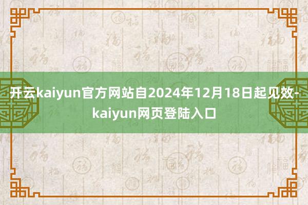 开云kaiyun官方网站自2024年12月18日起见效-kaiyun网页登陆入口