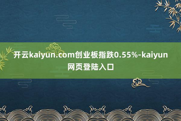 开云kaiyun.com创业板指跌0.55%-kaiyun网页登陆入口