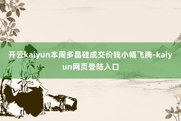 开云kaiyun本周多晶硅成交价钱小幅飞腾-kaiyun网页登陆入口