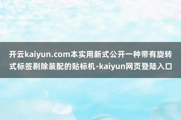 开云kaiyun.com本实用新式公开一种带有旋转式标签剔除装配的贴标机-kaiyun网页登陆入口