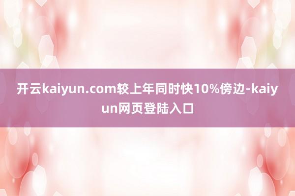 开云kaiyun.com较上年同时快10%傍边-kaiyun网页登陆入口