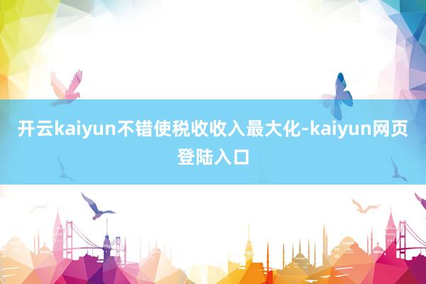 开云kaiyun不错使税收收入最大化-kaiyun网页登陆入口