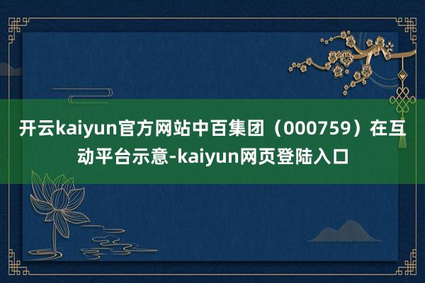 开云kaiyun官方网站中百集团（000759）在互动平台示意-kaiyun网页登陆入口