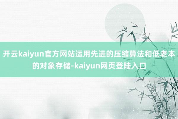 开云kaiyun官方网站运用先进的压缩算法和低老本的对象存储-kaiyun网页登陆入口