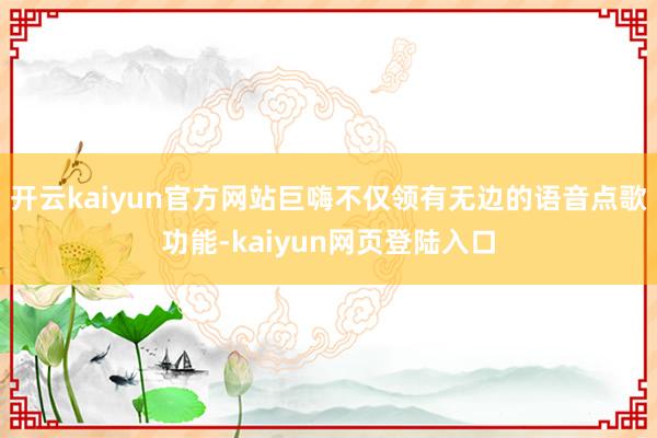 开云kaiyun官方网站巨嗨不仅领有无边的语音点歌功能-kaiyun网页登陆入口