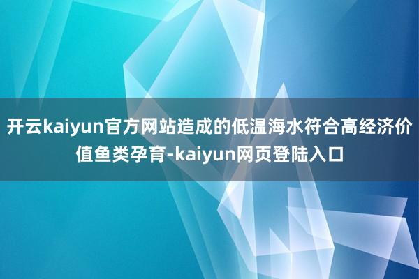 开云kaiyun官方网站造成的低温海水符合高经济价值鱼类孕育-kaiyun网页登陆入口