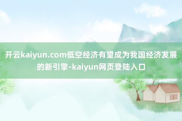 开云kaiyun.com低空经济有望成为我国经济发展的新引擎-kaiyun网页登陆入口