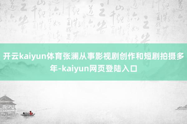 开云kaiyun体育张澜从事影视剧创作和短剧拍摄多年-kaiyun网页登陆入口