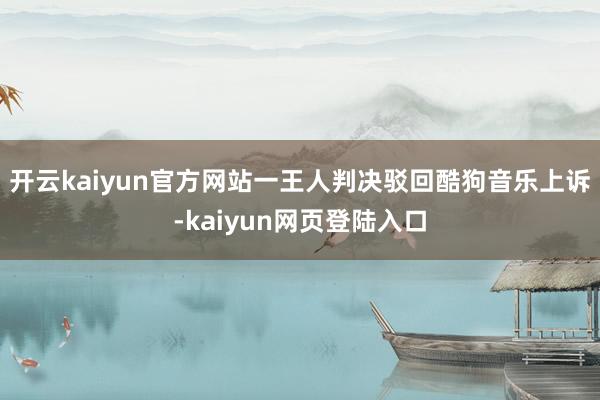 开云kaiyun官方网站一王人判决驳回酷狗音乐上诉-kaiyun网页登陆入口