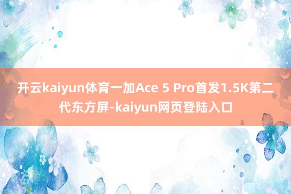 开云kaiyun体育一加Ace 5 Pro首发1.5K第二代东方屏-kaiyun网页登陆入口