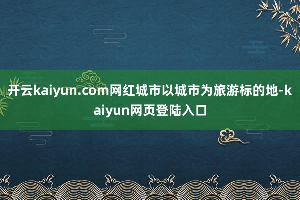 开云kaiyun.com网红城市以城市为旅游标的地-kaiyun网页登陆入口