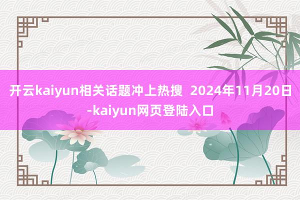 开云kaiyun相关话题冲上热搜  2024年11月20日-kaiyun网页登陆入口