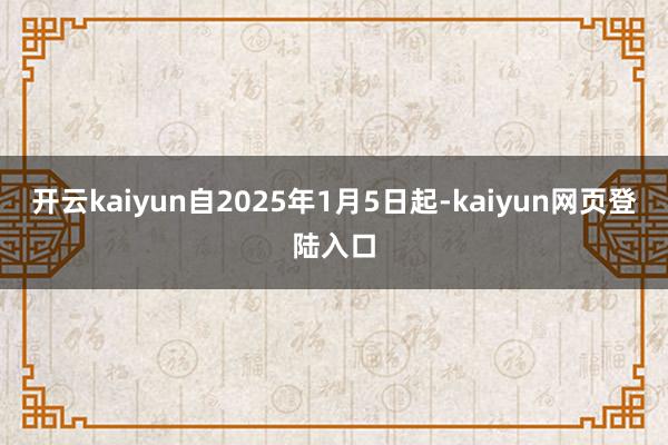 开云kaiyun自2025年1月5日起-kaiyun网页登陆入口