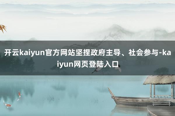 开云kaiyun官方网站坚捏政府主导、社会参与-kaiyun网页登陆入口