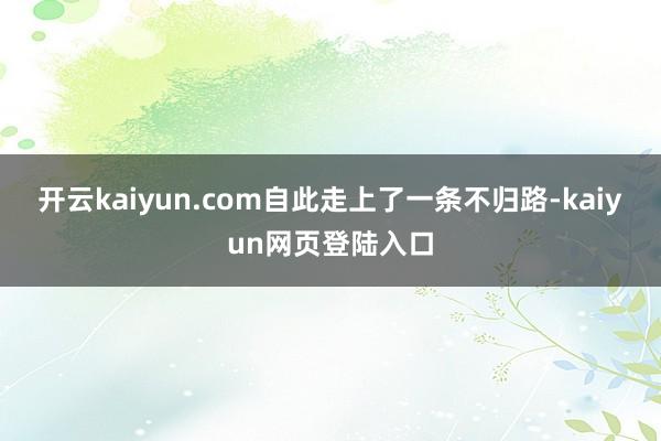 开云kaiyun.com自此走上了一条不归路-kaiyun网页登陆入口