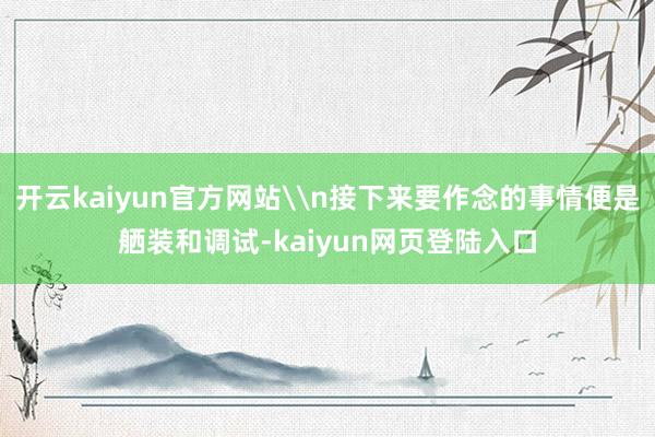 开云kaiyun官方网站\n接下来要作念的事情便是舾装和调试-kaiyun网页登陆入口