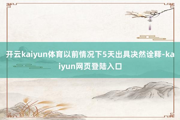 开云kaiyun体育以前情况下5天出具决然诠释-kaiyun网页登陆入口