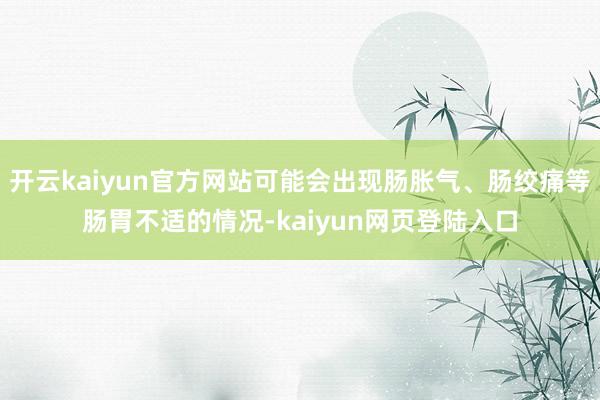 开云kaiyun官方网站可能会出现肠胀气、肠绞痛等肠胃不适的情况-kaiyun网页登陆入口