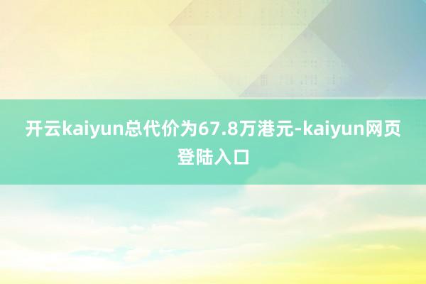 开云kaiyun总代价为67.8万港元-kaiyun网页登陆入口