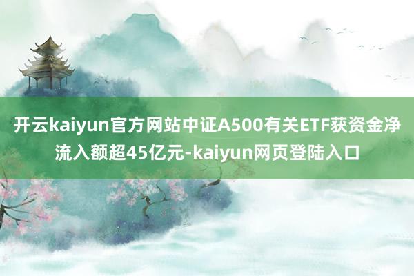 开云kaiyun官方网站中证A500有关ETF获资金净流入额超45亿元-kaiyun网页登陆入口