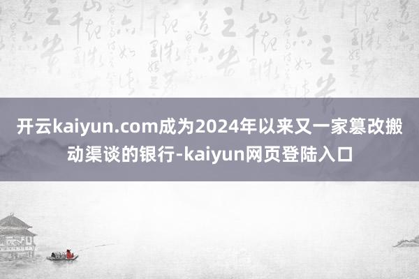 开云kaiyun.com成为2024年以来又一家篡改搬动渠谈的银行-kaiyun网页登陆入口