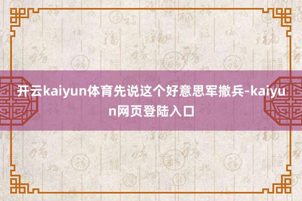 开云kaiyun体育先说这个好意思军撤兵-kaiyun网页登陆入口