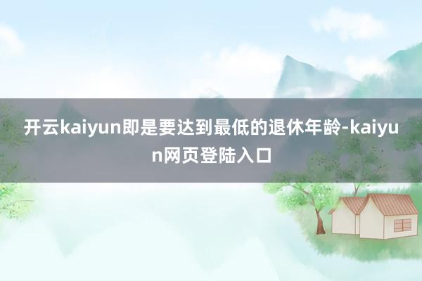 开云kaiyun即是要达到最低的退休年龄-kaiyun网页登陆入口