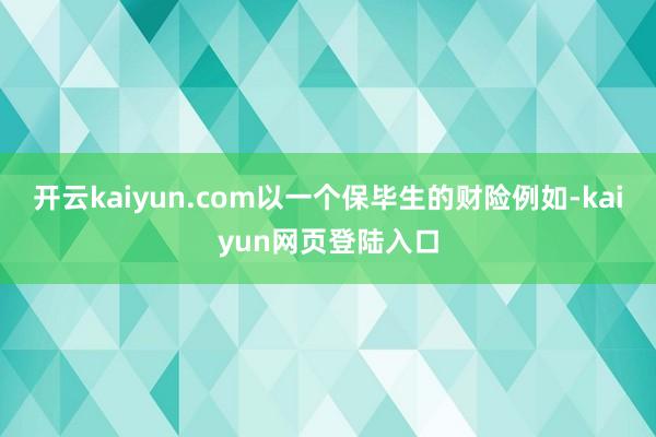 开云kaiyun.com以一个保毕生的财险例如-kaiyun网页登陆入口