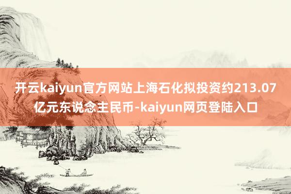 开云kaiyun官方网站上海石化拟投资约213.07亿元东说念主民币-kaiyun网页登陆入口